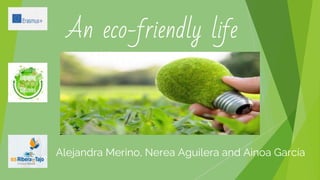 An eco-friendly life
Alejandra Merino, Nerea Aguilera and Ainoa García
 