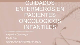 CUIDADOS
ENFERMEROS EN
PACIENTES
ONCOLÓGICOS
INFANTILES
Alejandra Cienfuegos
Paula Díez
GRADO EN ENFERMERIA USAL
 