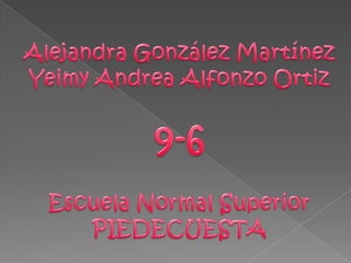Alejandra González Martínez Yeimy Andrea Alfonzo Ortiz 9-6 Escuela Normal Superior PIEDECUESTA 