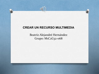 CREAR UN RECURSO MULTIMEDIA
Beatriz Alejandré Hernández
Grupo: M1C2G32-068
 