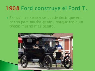 Se hacia en serie y se puede decir que era hecho para mucha gente , porque tenía un precio mucho más barato. 1908 Ford construye el Ford T.
