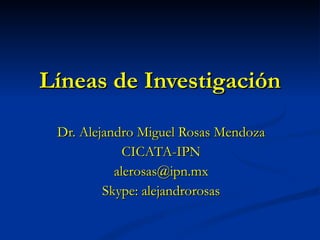 Líneas de Investigación Dr. Alejandro Miguel Rosas Mendoza CICATA-IPN [email_address] Skype: alejandrorosas 