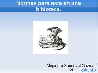 Normas para esta en una
      bibloteca.




          Alejandro Sandoval Guzman
                      2E
 