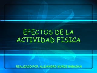 EFECTOS DE LA ACTIVIDAD FISICA REALIZADO POR: ALEJANDRO MUÑOZ RABADAN 