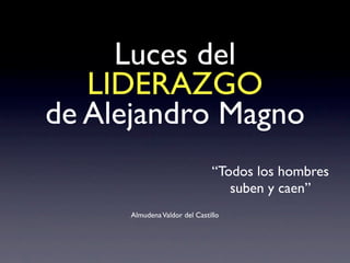 Luces del
LIDERAZGO
de Alejandro Magno
AlmudenaValdor del Castillo
“Todos los hombres
suben y caen”
 
