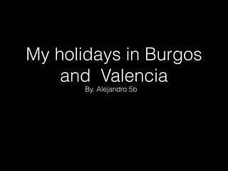 My holidays in Burgos
and Valencia
By. Alejandro 5b

 