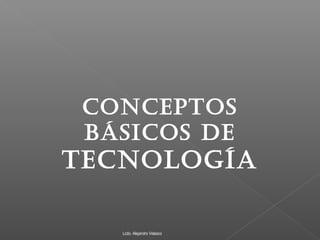 CONCEPTOS
BÁSICOS DE
TECNOLOGÍA
Lcdo. Alejandro Velasco
 
