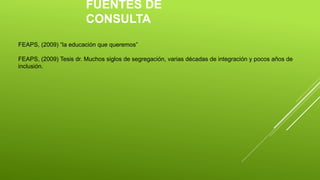 FUENTES DE
CONSULTA
FEAPS, (2009) “la educación que queremos”
FEAPS, (2009) Tesis dr. Muchos siglos de segregación, varias décadas de integración y pocos años de
inclusión.
 