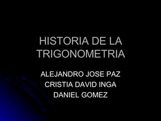 HISTORIA DE LA TRIGONOMETRIA ALEJANDRO JOSE PAZ CRISTIA DAVID INGA DANIEL GOMEZ 