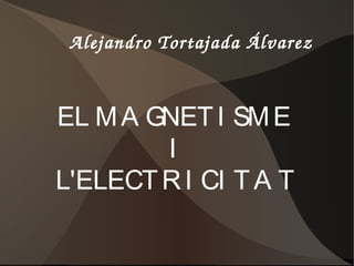 Alejandro Tortajada Álvarez EL MAGNETISME  I L'ELECTRICITAT 