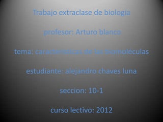 Trabajo extraclase de biología

        profesor: Arturo blanco

tema: caracteristicas de las biomoléculas

   estudiante: alejandro chaves luna

             seccion: 10-1

           curso lectivo: 2012
 