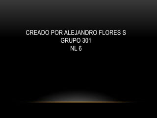 CREADO POR ALEJANDRO FLORES S
GRUPO 301
NL 6
 