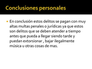  En conclusión estos delitos se pagan con muy
altas multas penales o jurídicas ya que estos
son delitos que se deben atender a tiempo
antes que pueda a llegar siendo tarde y
puedan extorsionar , bajar ilegalmente
música u otras cosas de mas.
 