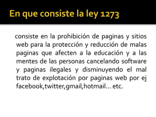 consiste en la prohibición de paginas y sitios
web para la protección y reducción de malas
paginas que afecten a la educación y a las
mentes de las personas cancelando software
y paginas ilegales y disminuyendo el mal
trato de explotación por paginas web por ej
facebook,twitter,gmail,hotmail… etc.
 