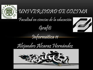 Facultad en ciencias de la educación
Grafiti
Informática 11
Alejandro Alcaraz Hernández
UNIVERSIDAD DE COLIMA
 