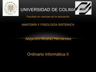 Facultad en ciencias de la educación
ANATOMÍA Y FISIOLOGÍA SISTEMICA
Alejandro Alcaraz Hernández
Ordinario Informática II
UNIVERSIDAD DE COLIMA
 