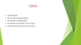 EJEMPLOS
 I speak English.
 He says that he speaks English.
 He said that he spoke English.
 He said that he travelled a lot in his job.
 She said they’d always been very kind to
 