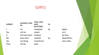 EXAMPLES
subject
auxiliary verb
be
main verb
past
participle
by
I am employed by Apple.
You will be woken at 6.
It will have been finished by then.
We have been notified by Head Office.
You are being transferred next week.
They will be paid.
 