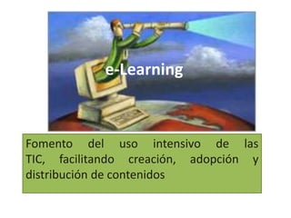 e-Learning



Fomento del uso intensivo de las
TIC, facilitando creación, adopción y
distribución de contenidos
 