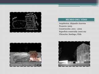 MUSEO DEL VINO 
Arquitectos: Alejandro Aravena 
Proyecto: 2003 
Construcción: 2001 - 2002 
Superficie construida: 2000 m2 
Ubicación: Santiago, Chile 
 
