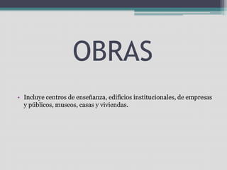 OBRAS 
• Incluye centros de enseñanza, edificios institucionales, de empresas 
y públicos, museos, casas y viviendas. 
 