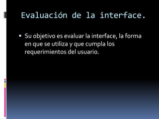 Evaluación de la interface.

 Su objetivo es evaluar la interface, la forma
  en que se utiliza y que cumpla los
  requerimientos del usuario.
 