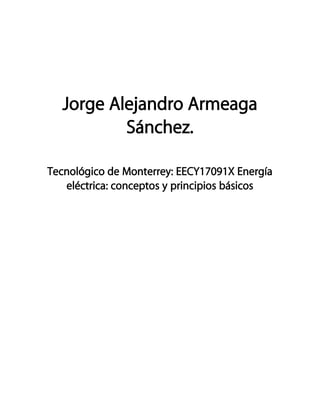 Jorge Alejandro Armeaga
Sánchez.
Tecnológico de Monterrey: EECY17091X Energía
eléctrica: conceptos y principios básicos
 