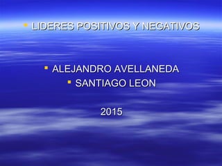  LIDERES POSITIVOS Y NEGATIVOSLIDERES POSITIVOS Y NEGATIVOS
 ALEJANDRO AVELLANEDAALEJANDRO AVELLANEDA
 SANTIAGO LEONSANTIAGO LEON
20152015
 