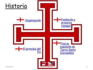 Historia

              Organización                         Fundación y
                                                   primeros
                                                   tiempos




                                                   Tras su
                                                   expulsión de
             El principio del                      Tierra Santa
                          Fin                      (Jerusalén)




15/03/2012                  Alejandro Baldivieso                  13
 