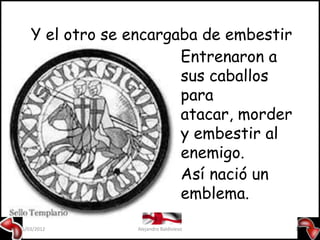 Y el otro se encargaba de embestir
                        Entrenaron a
                        sus caballos
                        para
                        atacar, morder
                        y embestir al
                        enemigo.
                        Así nació un
                        emblema.

15/03/2012       Alejandro Baldivieso    17
 
