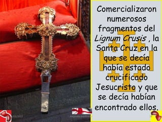Comercializaron
                                        numerosos
                                     fragmentos del
                                    Lignum Crusis , la
                                    Santa Cruz en la
                                       que se decía
                                      había estado
                                       crucificado
                                    Jesucristo y que
                                     se decía habían
                                    encontrado ellos.
15/03/2012   Alejandro Baldivieso                  28
 