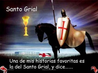 Santo Grial




    Una de mis historias favoritas es
    la del Santo Grial, y dice…….
15/03/2012        Alejandro Baldivieso   29
 