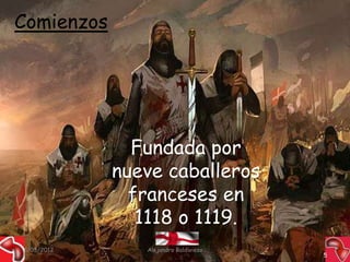 Comienzos




               Fundada por
             nueve caballeros
               franceses en
                1118 o 1119.
15/03/2012      Alejandro Baldivieso
                                       5
 