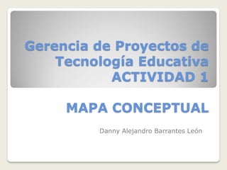 Gerencia de Proyectos de
Tecnología Educativa
ACTIVIDAD 1
MAPA CONCEPTUAL
Danny Alejandro Barrantes León
 