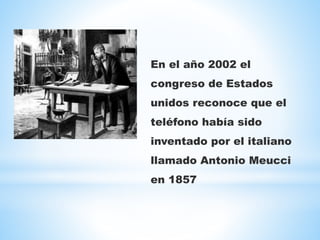En el año 2002 el
congreso de Estados
unidos reconoce que el
teléfono había sido
inventado por el italiano
llamado Antonio Meucci
en 1857
 