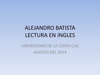 ALEJANDRO BATISTA 
LECTURA EN INGLES 
UNIVERSIDAD DE LA COSTA CUC 
AGOSTO DEL 2014 
 