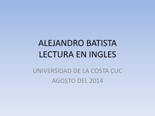ALEJANDRO BATISTA 
LECTURA EN INGLES 
UNIVERSIDAD DE LA COSTA CUC 
AGOSTO DEL 2014 
 