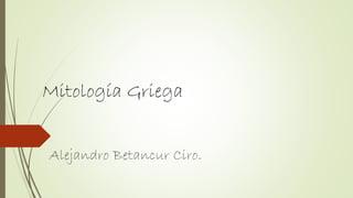 Mitología Griega
Alejandro Betancur Ciro.
 