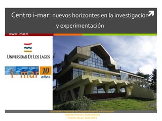 Centro i-mar: nuevos horizontes en la investigación
                   y experimentación
www.i-mar.cl




               Encuentro Nacional de Emprendimiento e Innovación
                          Sofofa Innova y SalmonChile
                            Puerto Varas, Abril 2012
 