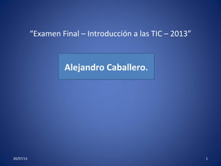 “Examen Final – Introducción a las TIC – 2013”
Alejandro Caballero.
20/07/13 1
 