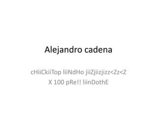 Alejandro cadena
cHiiCkiiTop liiNdHo jiiZjiizjizz<Zz<Z
X 100 pRe!! liinDothE

 