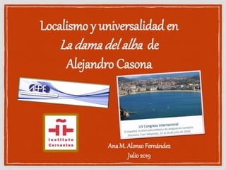Localismo y universalidad en
La dama del alba de
Alejandro Casona
Ana M. Alonso Fernández
Julio2019
 