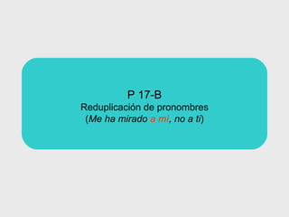 P 17-B Reduplicación de  pronombres ( Me ha mirado  a mí , no a ti ) 