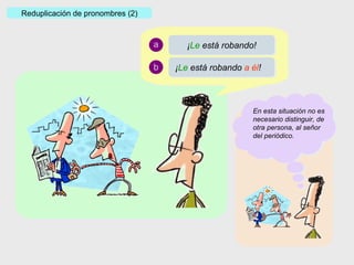 Reduplicación de pronombres (2) a b ¡ Le  está robando  a él ! ¡ Le  está robando! En esta situación no es necesario distinguir, de otra persona, al señor del periódico. 
