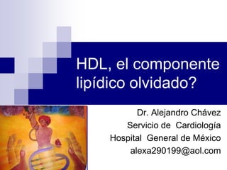 Dr. Alejandro Chávez Servicio de  Cardiología Hospital  General de México alexa290199@aol.com HDL, el componente lipídico olvidado? 