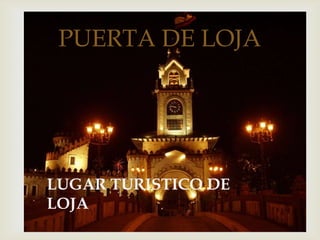 
PUERTA DE LOJA
LUGAR TURISTICO DE
LOJA
 