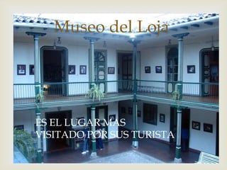 
Museo del Loja
ES EL LUGAR MAS
VISITADO POR SUS TURISTA
 
