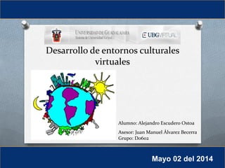 Desarrollo de entornos culturales
virtuales
Alumno: Alejandro Escudero Ostoa
Asesor: Juan Manuel Álvarez Becerra
Grupo: D0602
Mayo 02 del 2014
 