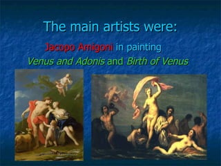 The main artists were:
   Jacopo Amigoni in painting
Venus and Adonis and Birth of Venus
 