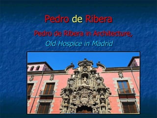 Pedro de Ribera
Pedro de Ribera in Architecture,
   Old Hospice in Madrid
 